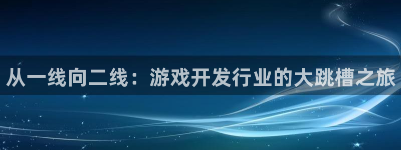 pp电子官网登录注册失败怎么办：从一线向二线：游戏开发行业的大跳槽之旅