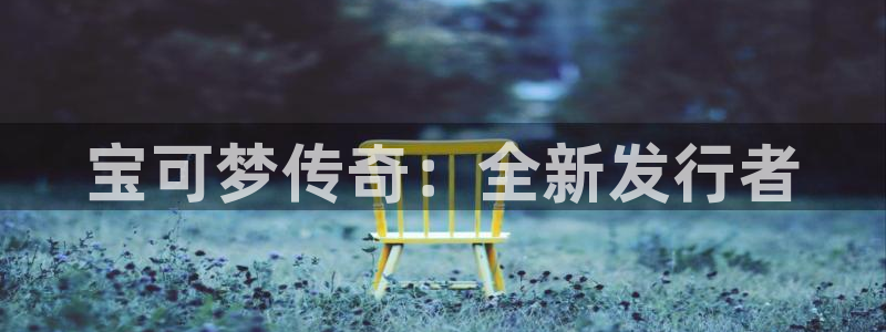 江苏pp电子智得新材料：宝可梦传奇：全新发行者