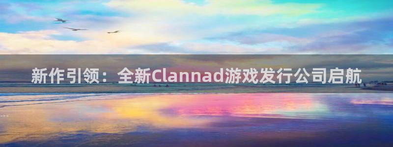 pp电子官网注册平台官网下载：新作引领：全新Clannad游戏发行公司启航