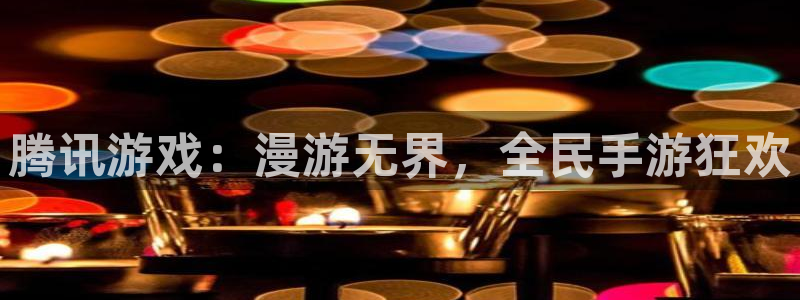 pp电子官网平台代理开号：腾讯游戏：漫游无界，全民手游狂欢